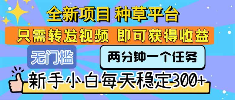 （15413期）全新项目 种草平台 只需要转发任务视频 即可获得收益 新手小白每天300+-轻合创