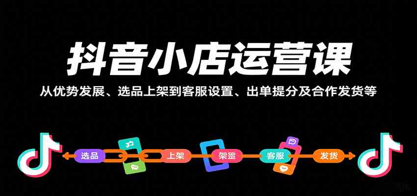 抖音小店运营课，从优势发展、选品上架到客服设置、出单提分及合作发货等-轻合创