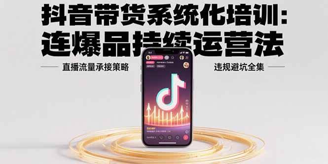 （15568期）抖音带货系统化培训：连爆品持续运营法，直播流量承接策略，违规避坑全集-轻合创