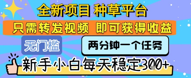 全新项目 种草平台 只需要转发任务视频 即可获得收益 新手小白每天稳定3张+【揭秘】-轻合创