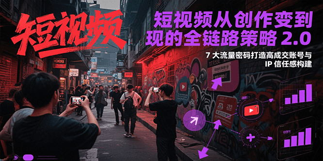 短视频从创作到变现的全链路策略2.0，7大流量密码构建IP信任感打造高成交账号-轻合创