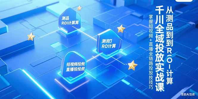 （15256期）千川全域投放实战课，从测品到ROI计算，掌握短视频+直播全链路投放技巧-轻合创