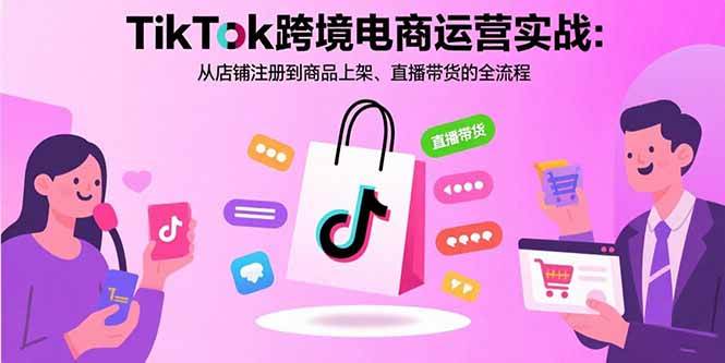 （15808期）TikTok跨境电商运营实战：从店铺注册到商品上架、直播带货的全流程-轻合创