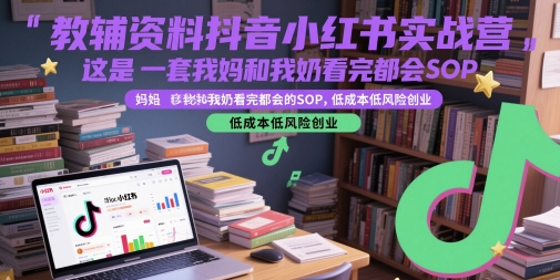 教辅资料抖音小红书实战营，这是一套我妈和我奶看完都会的SOP，低成本低风险创业（更新）-轻合创