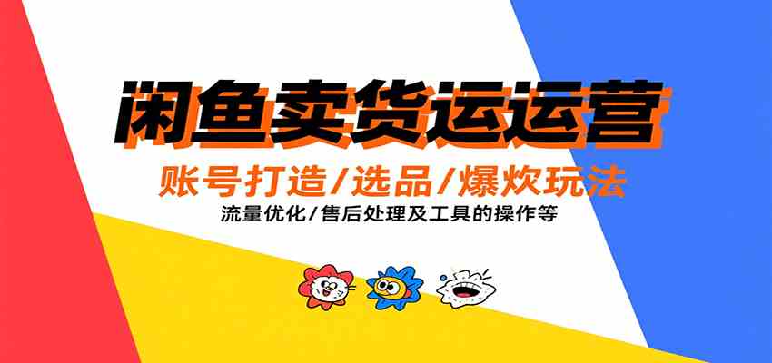 闲鱼卖货运营，账号打造/选品/爆款玩法/流量优化/售后处理及工具实操等-轻合创