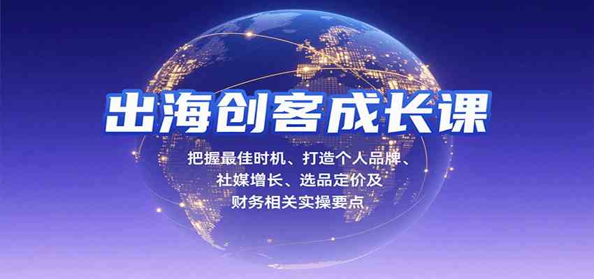 出海创客成长课，把握最佳时机、打造个人品牌、社媒增长、选品定价及财务相关实操要点-轻合创