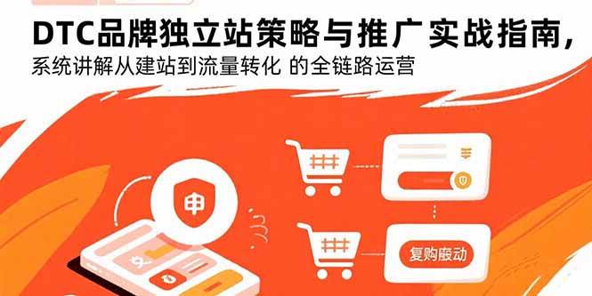 （15818期）DTC品牌独立站策略与推广实战指南，系统讲解从建站到流量转化的全链路运营-轻合创