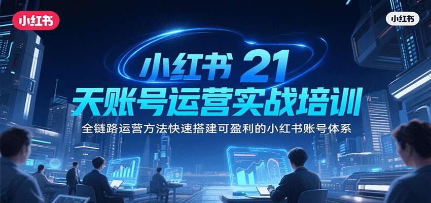 小红书21天账号运营实战培训，全链路运营方法快速搭建可盈利的小红书账号体系-轻合创