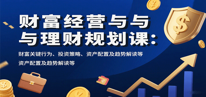 财富经营与理财规划课：财富关键行为、投资策略、资产配置及趋势解读等-轻合创