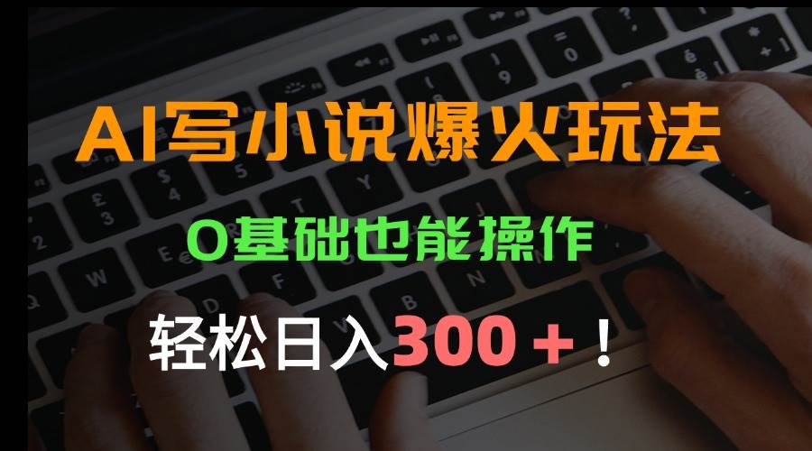 （15534期）AI写小说爆火玩法，0基础也能操作，日收益轻松300+！-轻合创