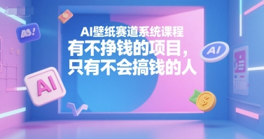 AI壁纸赛道系统课程，有不挣钱的项目，只有不会搞钱的人-轻合创