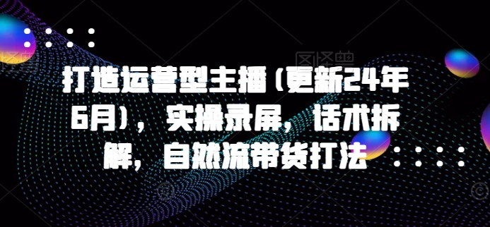 打造运营型主播(更新25年7月)，实操录屏，话术拆解，自然流带货打法-轻合创