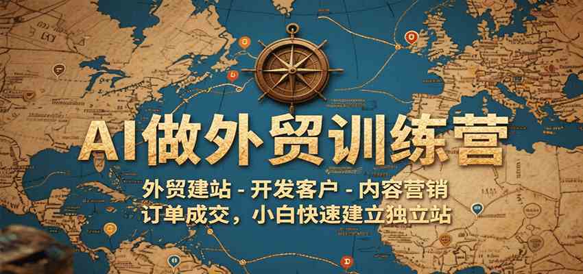 AI做外贸训练营，外贸建站-开发客户-内容营销-订单成交，小白快速建立独立站-轻合创