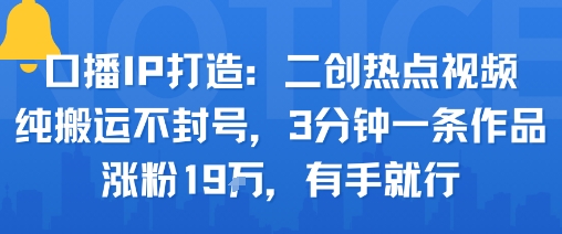 口播IP打造：二创热点视频，纯搬运不封号，3分钟一条作品，涨粉19w，有手就行-轻合创