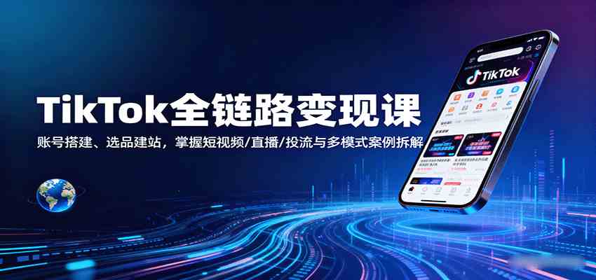 TikTok全链路变现课:账号搭建、选品建站,掌握短视频/直播/投流与多模式案例拆解-轻合创