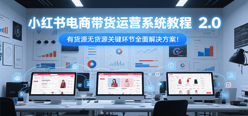 小红书电商带货运营系统教程2.0，有货源无货源关键环节全面解决方案！-轻合创