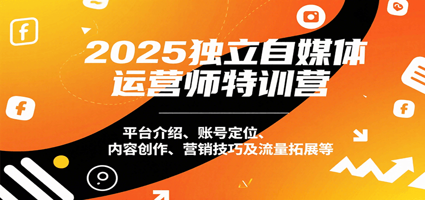 2025独立自媒体运营师特训营：平台介绍、账号定位、内容创作、营销技巧及流量拓展等-轻合创