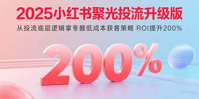 （15942期）2025小红书聚光投流升级版 从投流底层逻辑掌握低成本获客策略 ROI提升200%-轻合创