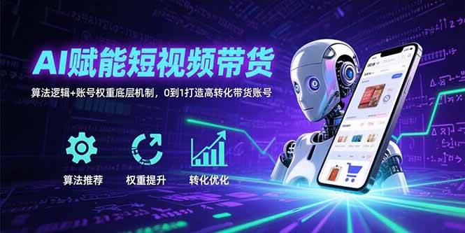（15563期）AI赋能短视频带货：算法逻辑+账号权重底层机制，0到1打造高转化带货账号-轻合创