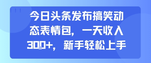 今日头条发布搞笑动态表情包，一天收入3张+，新手轻松上手-轻合创