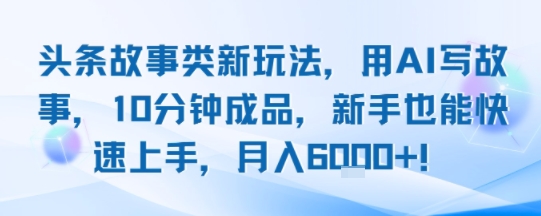 头条故事类新玩法，用AI写故事，10分钟成品，新手也能快速上手，月入6k+-轻合创