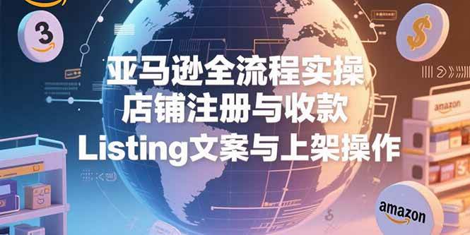 （15349期）亚马逊全流程实操，店铺注册与收款，Listing文案与上架操作-轻合创