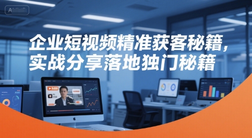 企业短视频精准获客秘籍，实战分享落地独门秘籍-轻合创
