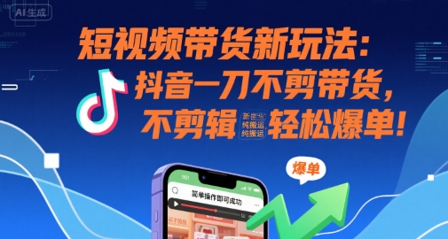 短视频带货新玩法：抖音一刀不剪带货，不剪辑，纯搬运，新手也能轻松爆单!-轻合创