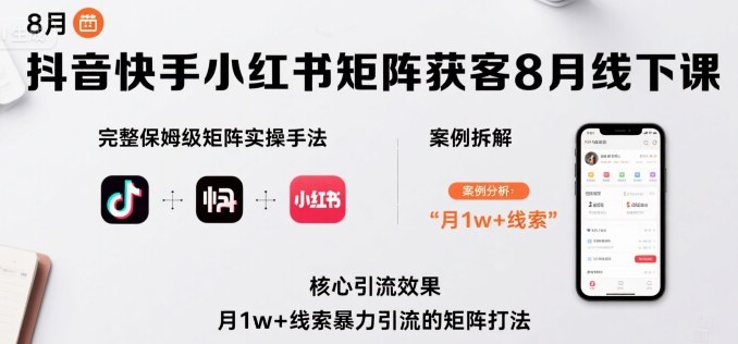 抖音快手小红书矩阵获客8月线下课，完整保姆级矩阵实操手法与案例拆解，月1w+线索暴力引流的矩阵打法-轻合创