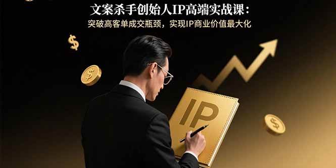 （15797期）文案杀手创始人IP高端实战课：突破高客单成交瓶颈，实现IP商业价值最大化-轻合创