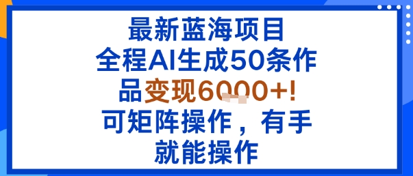 最新蓝海项目：全程AI生成50条作品变现6k+，可矩阵操作，有手就能操作-轻合创
