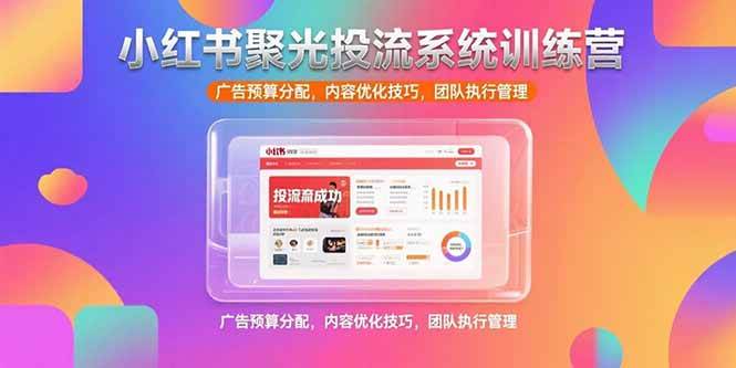 （15407期）小红书聚光投流系统训练营，广告预算分配，内容优化技巧，团队执行管理-轻合创
