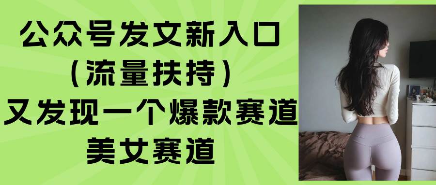 （15781期）公众号发文新入口（流量扶持），又发现一个爆款赛道：美女赛道-轻合创