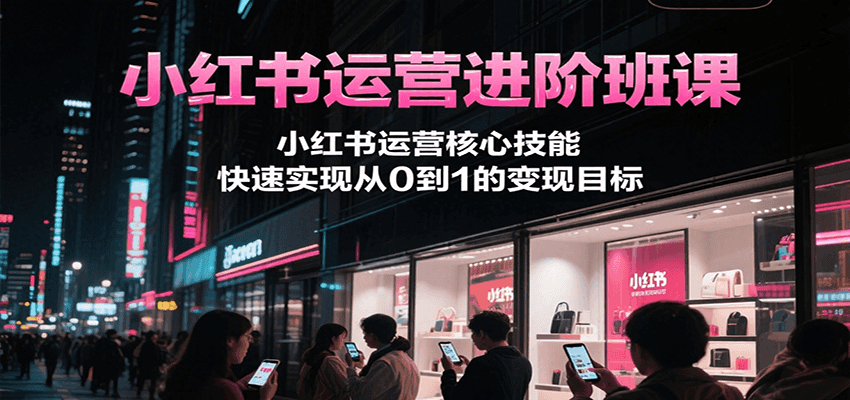 小红书运营进阶班课，小红书运营核心技能，快速实现从0到1的变现目标-轻合创
