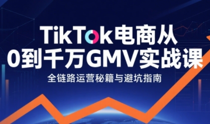 TikTok电商从0到千万GMV实战课，从0到1拆解实战秘籍-轻合创