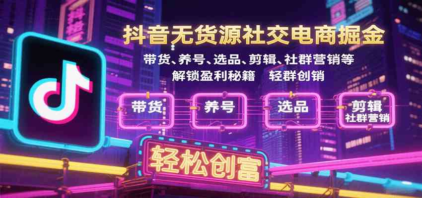 抖音无货源社交电商掘金，带货、养号、选品、剪辑、社群营销等解锁盈利秘籍轻松创富-轻合创