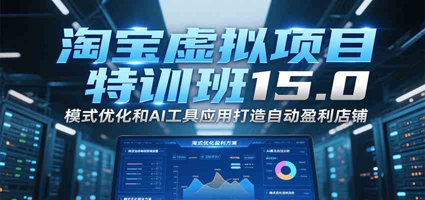 淘宝虚拟项目特训班15.0，模式优化和AI工具应用打造自动盈利店铺-轻合创