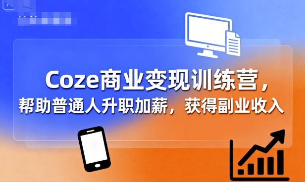 Coze商业变现训练营，帮助普通人升职加薪， 获得副业收入-轻合创