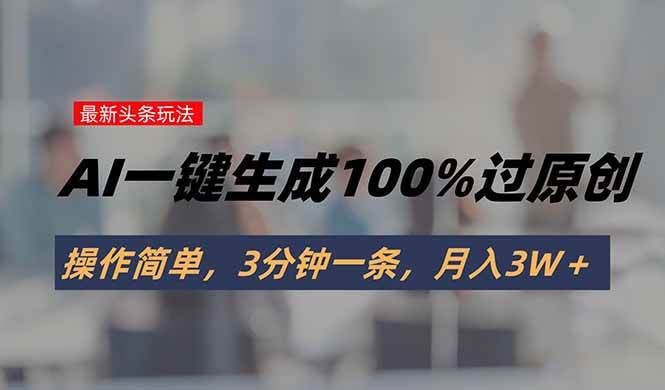 （15605期）头条最新玩法，AI一键生成100%过原创，操作简单，3分钟一条，月入3W＋-轻合创