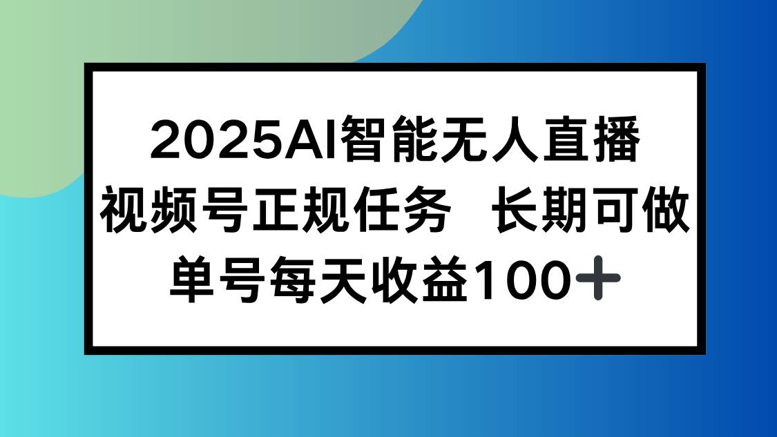 （15573期）2025AI智能无人直播新玩法，视频号长期稳定任务，单日平均收益100+-轻合创