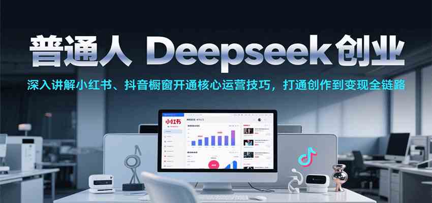 普通人Deepseek创业，小红书、抖音橱窗开通核心运营技巧，打通创作到变现全链路-轻合创