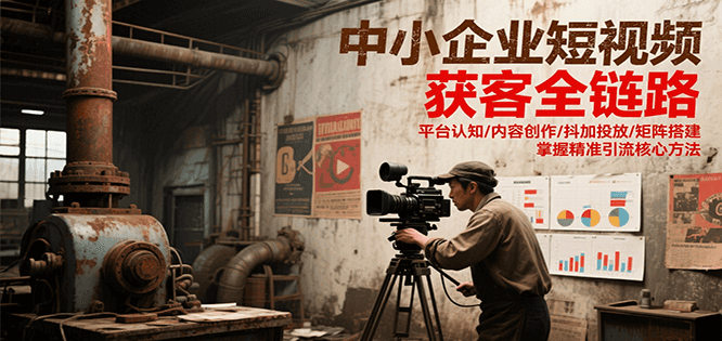 中小企业短视频获客全链路，平台认知/内容创作/抖加投放/矩阵搭建，精准引流核心方法-轻合创