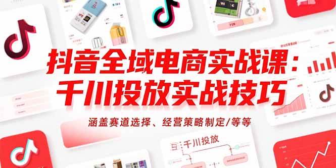 （15458期）抖音全域电商实战课：千川投放实战技巧，涵盖赛道选择、经营策略制定/等等-轻合创
