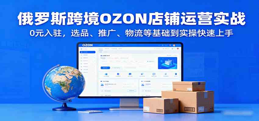 俄罗斯跨境OZON店铺运营实战，0元入驻，选品、推广、物流等基础到实操快速上手-轻合创