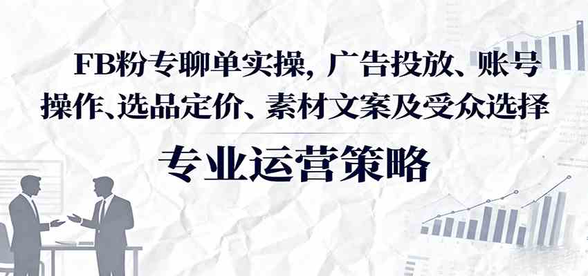 FB粉专聊单实操，广告投放、账号操作、选品定价、素材文案及受众选择-轻合创
