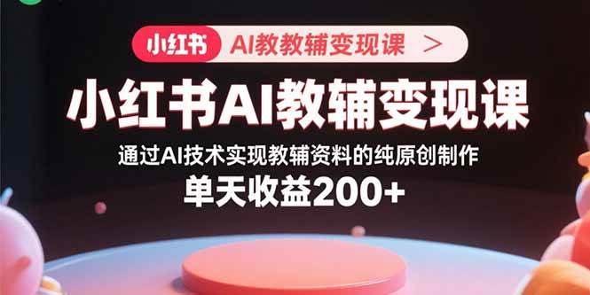 （15907期）小红书AI教辅变现课，通过AI技术实现教辅资料的纯原创制作 单天收益200+-轻合创