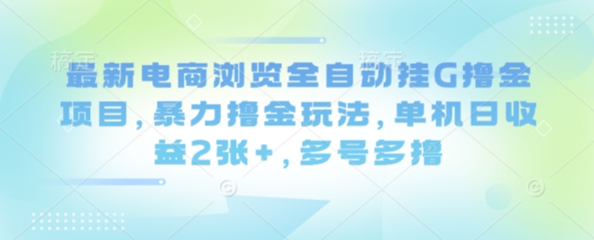 最新电商浏览全自动挂G撸金项目，暴力撸金玩法，单机日收益2张+，多号多撸【揭秘】-轻合创