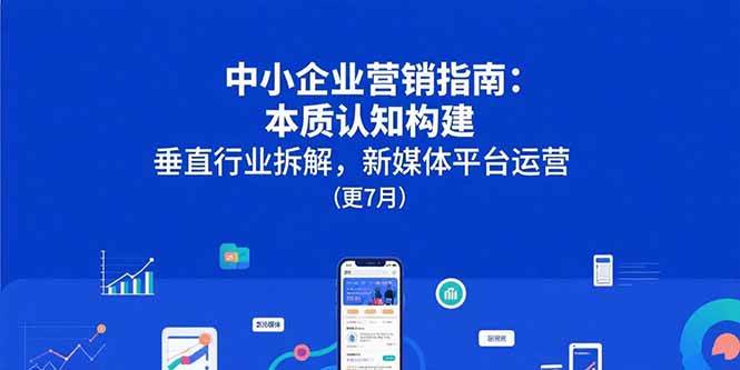 （15501期）中小企业营销指南：本质认知构建，垂直行业拆解，新媒体平台运营(更7月)-轻合创
