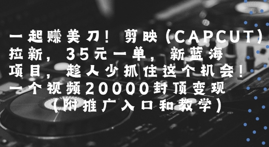 一起挣美刀!剪映(CAPCUT)拉新，35米一单，新蓝海项目，一个视频2w封顶变现(附推广入口和教学)-轻合创
