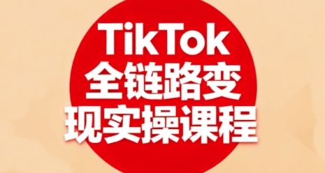 TikTok全链路变现实操课程,全方位助力学员掌握TK变现技能-轻合创